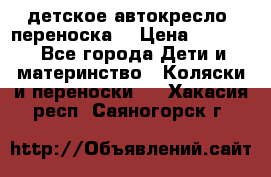 детское автокресло (переноска) › Цена ­ 1 500 - Все города Дети и материнство » Коляски и переноски   . Хакасия респ.,Саяногорск г.